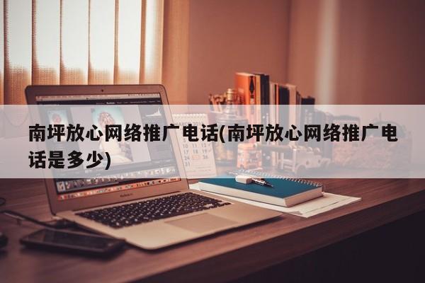 南坪放心網(wǎng)絡推廣電話(南坪放心網(wǎng)絡推廣電話是多少)