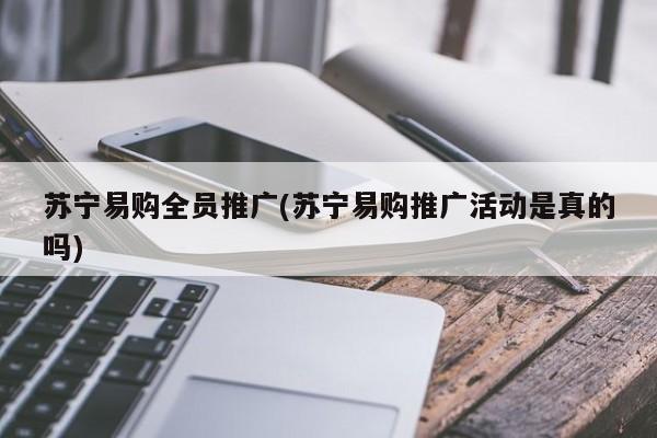 蘇寧易購全員推廣(蘇寧易購?fù)茝V活動(dòng)是真的嗎)
